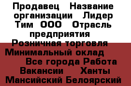 Продавец › Название организации ­ Лидер Тим, ООО › Отрасль предприятия ­ Розничная торговля › Минимальный оклад ­ 12 000 - Все города Работа » Вакансии   . Ханты-Мансийский,Белоярский г.